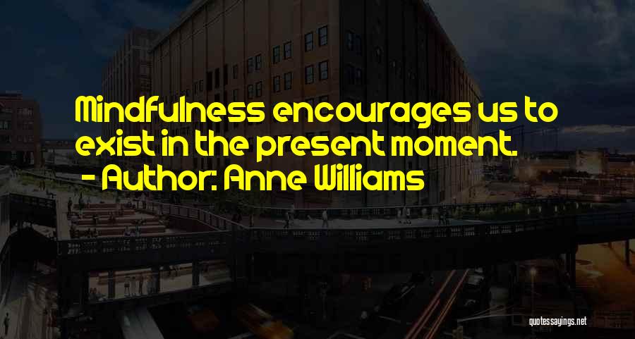 Anne Williams Quotes: Mindfulness Encourages Us To Exist In The Present Moment.