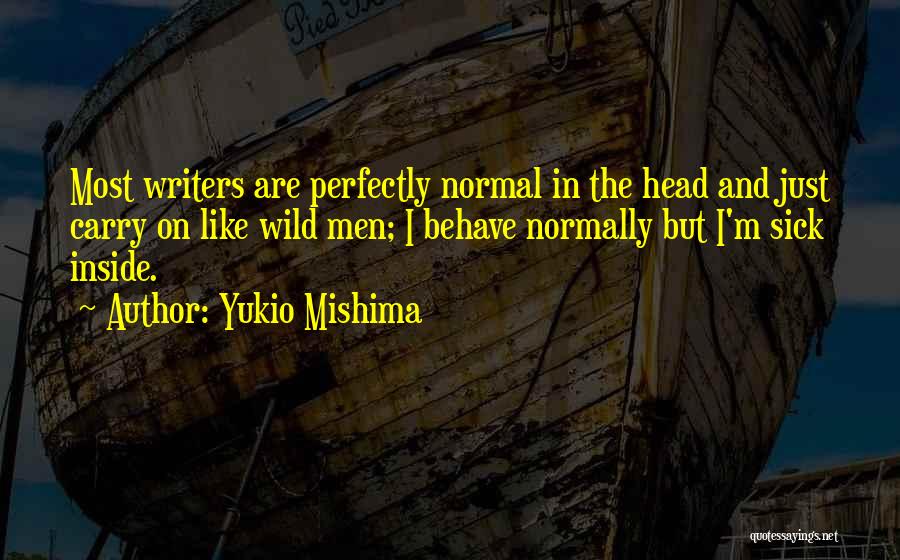 Yukio Mishima Quotes: Most Writers Are Perfectly Normal In The Head And Just Carry On Like Wild Men; I Behave Normally But I'm