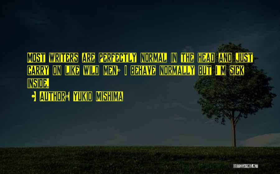 Yukio Mishima Quotes: Most Writers Are Perfectly Normal In The Head And Just Carry On Like Wild Men; I Behave Normally But I'm