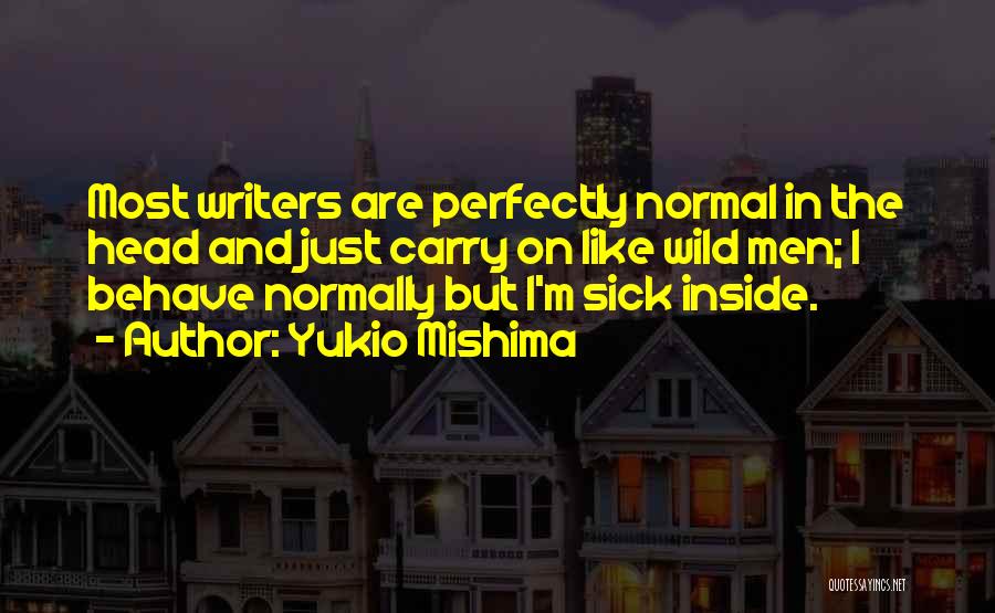 Yukio Mishima Quotes: Most Writers Are Perfectly Normal In The Head And Just Carry On Like Wild Men; I Behave Normally But I'm