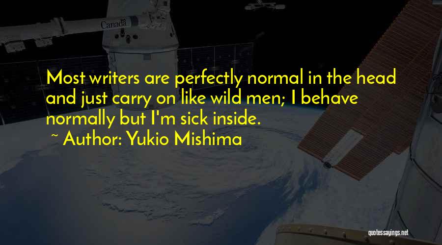 Yukio Mishima Quotes: Most Writers Are Perfectly Normal In The Head And Just Carry On Like Wild Men; I Behave Normally But I'm