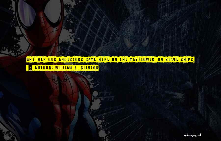 William J. Clinton Quotes: Whether Our Ancestors Came Here On The Mayflower, On Slave Ships, Whether They Came To Ellis Island Or Lax In