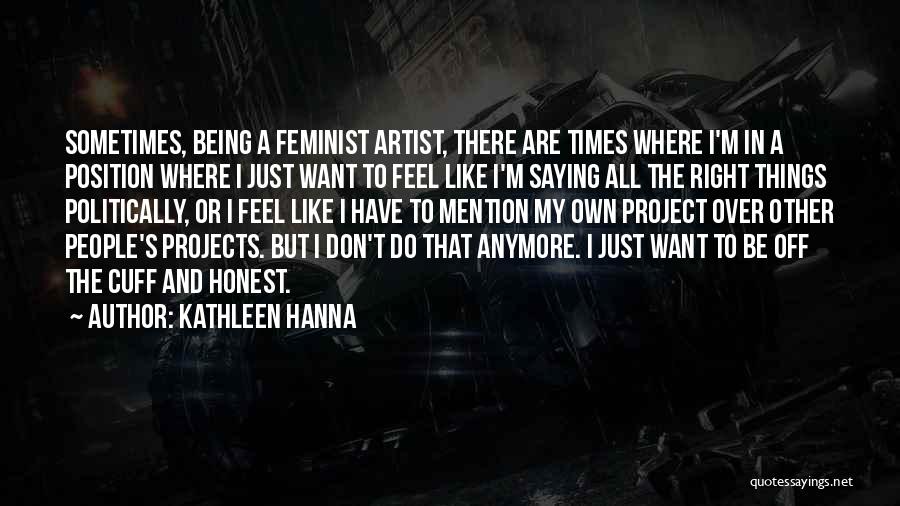 Kathleen Hanna Quotes: Sometimes, Being A Feminist Artist, There Are Times Where I'm In A Position Where I Just Want To Feel Like
