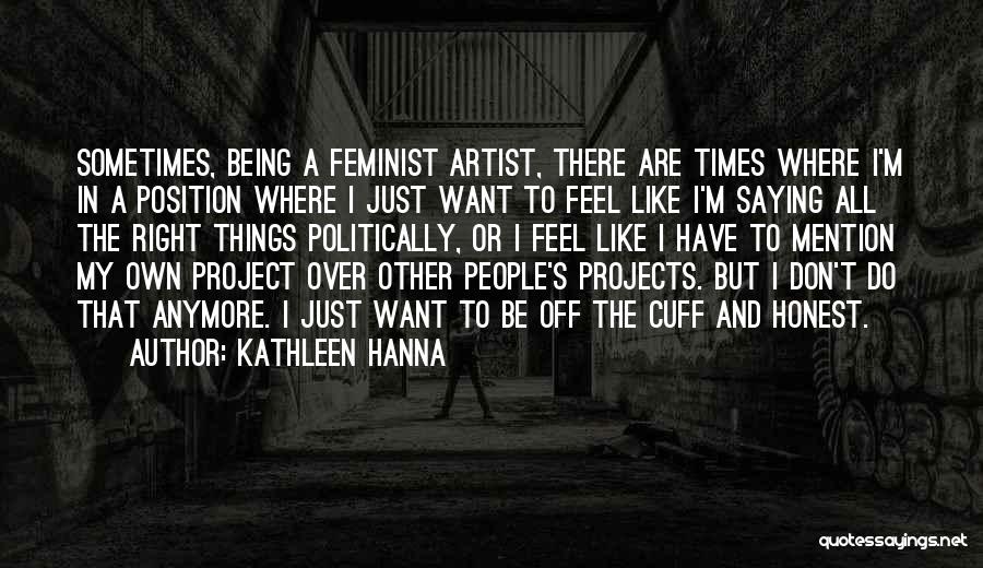 Kathleen Hanna Quotes: Sometimes, Being A Feminist Artist, There Are Times Where I'm In A Position Where I Just Want To Feel Like