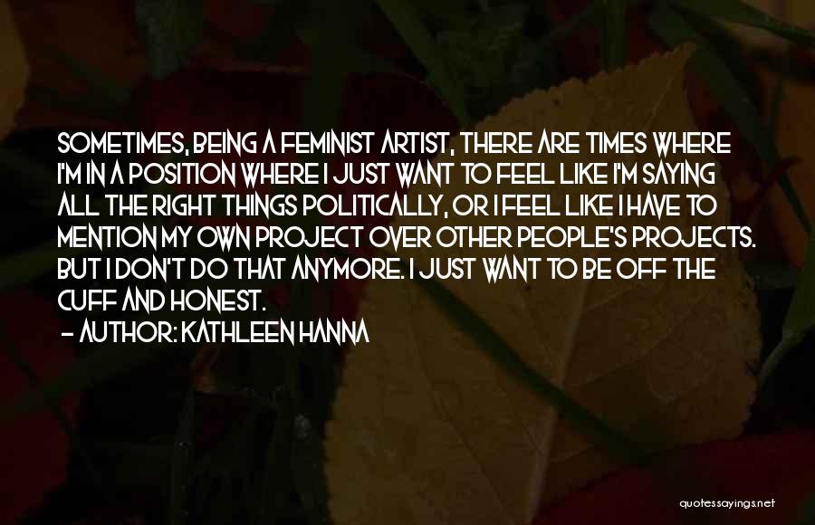 Kathleen Hanna Quotes: Sometimes, Being A Feminist Artist, There Are Times Where I'm In A Position Where I Just Want To Feel Like