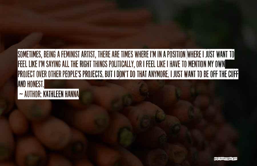 Kathleen Hanna Quotes: Sometimes, Being A Feminist Artist, There Are Times Where I'm In A Position Where I Just Want To Feel Like