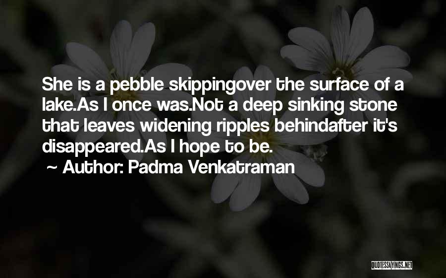 Padma Venkatraman Quotes: She Is A Pebble Skippingover The Surface Of A Lake.as I Once Was.not A Deep Sinking Stone That Leaves Widening