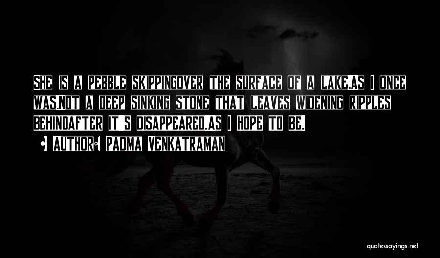 Padma Venkatraman Quotes: She Is A Pebble Skippingover The Surface Of A Lake.as I Once Was.not A Deep Sinking Stone That Leaves Widening