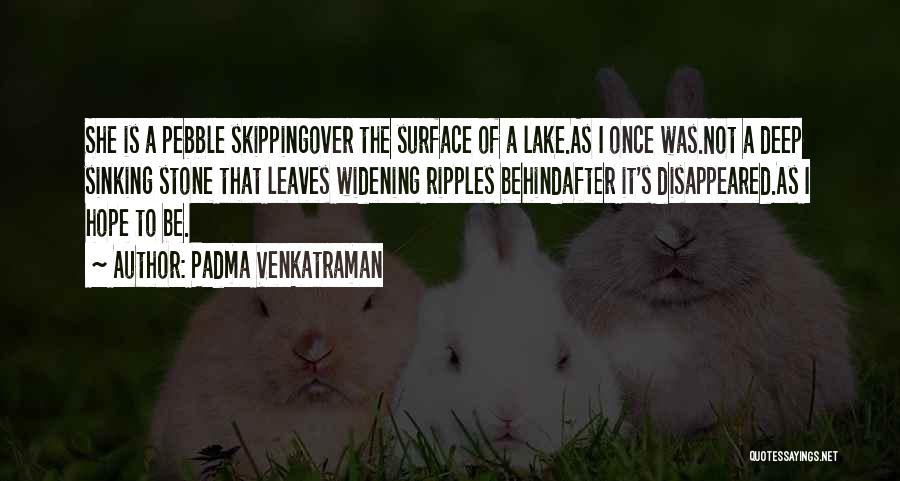 Padma Venkatraman Quotes: She Is A Pebble Skippingover The Surface Of A Lake.as I Once Was.not A Deep Sinking Stone That Leaves Widening