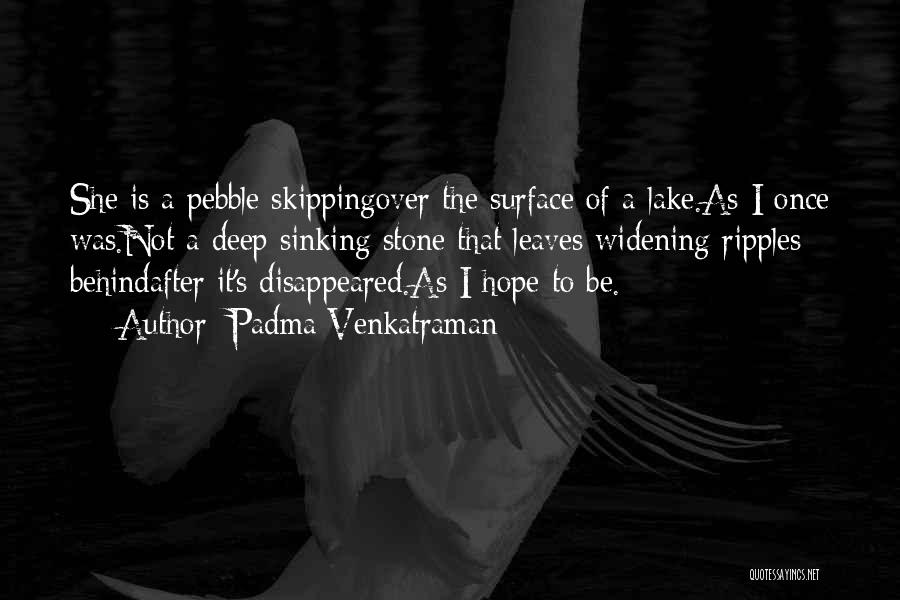 Padma Venkatraman Quotes: She Is A Pebble Skippingover The Surface Of A Lake.as I Once Was.not A Deep Sinking Stone That Leaves Widening