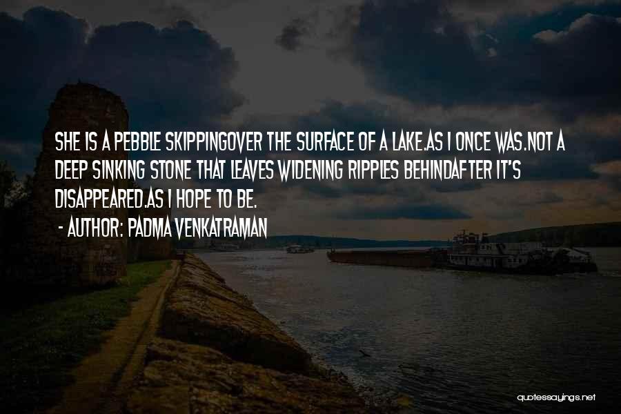 Padma Venkatraman Quotes: She Is A Pebble Skippingover The Surface Of A Lake.as I Once Was.not A Deep Sinking Stone That Leaves Widening