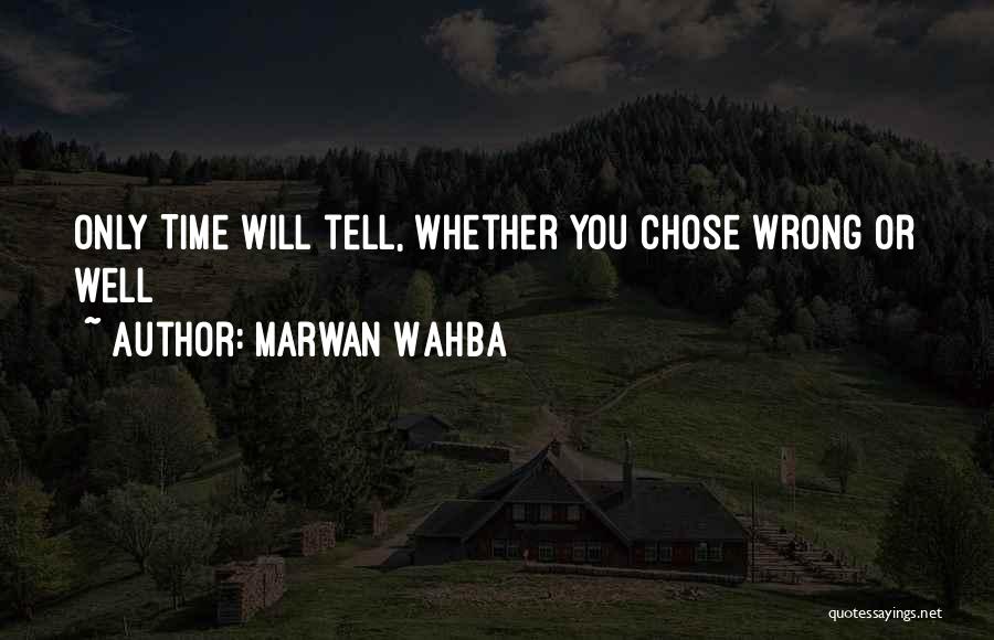 Marwan Wahba Quotes: Only Time Will Tell, Whether You Chose Wrong Or Well