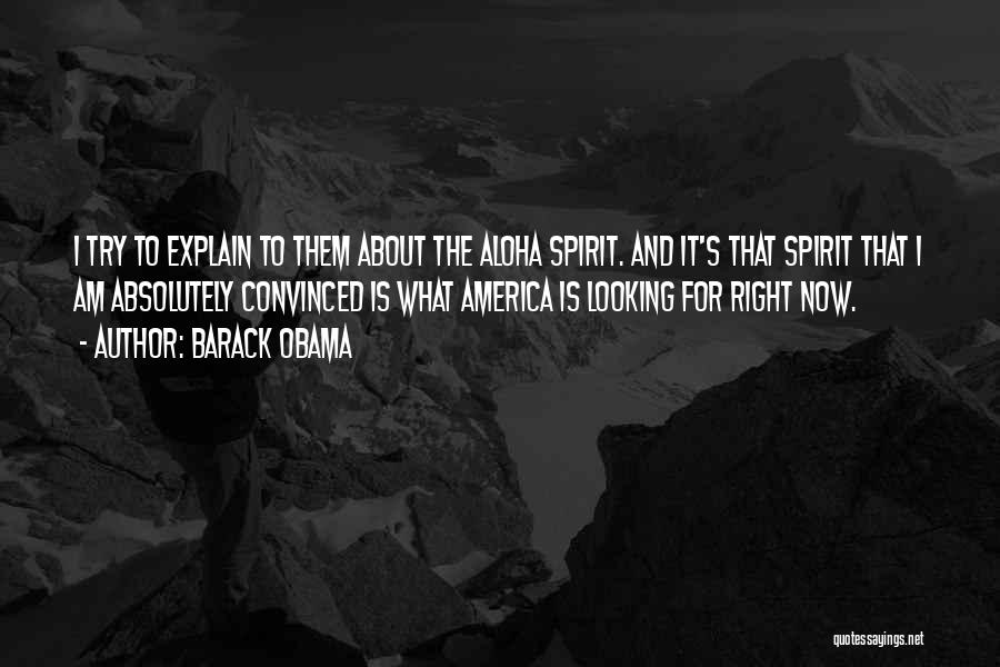 Barack Obama Quotes: I Try To Explain To Them About The Aloha Spirit. And It's That Spirit That I Am Absolutely Convinced Is