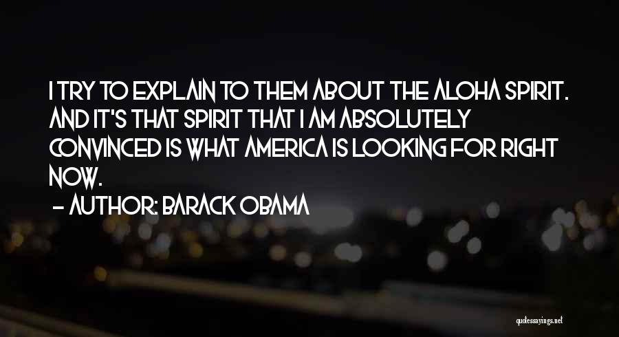 Barack Obama Quotes: I Try To Explain To Them About The Aloha Spirit. And It's That Spirit That I Am Absolutely Convinced Is