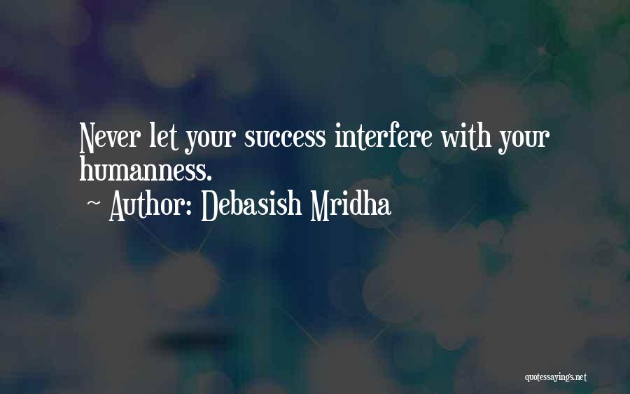Debasish Mridha Quotes: Never Let Your Success Interfere With Your Humanness.