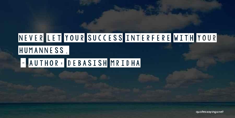 Debasish Mridha Quotes: Never Let Your Success Interfere With Your Humanness.