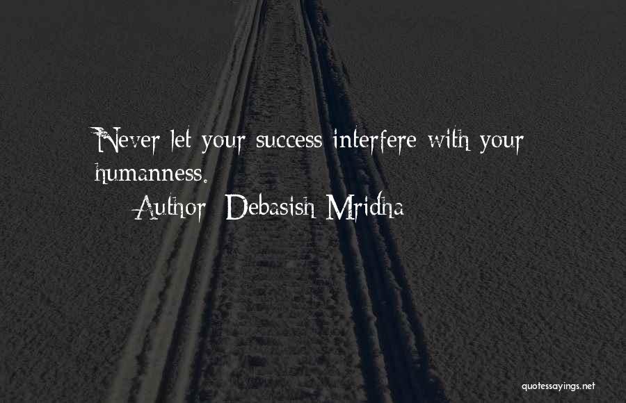 Debasish Mridha Quotes: Never Let Your Success Interfere With Your Humanness.