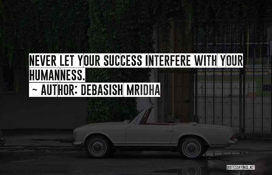 Debasish Mridha Quotes: Never Let Your Success Interfere With Your Humanness.