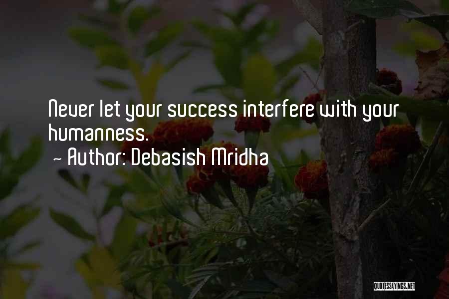 Debasish Mridha Quotes: Never Let Your Success Interfere With Your Humanness.
