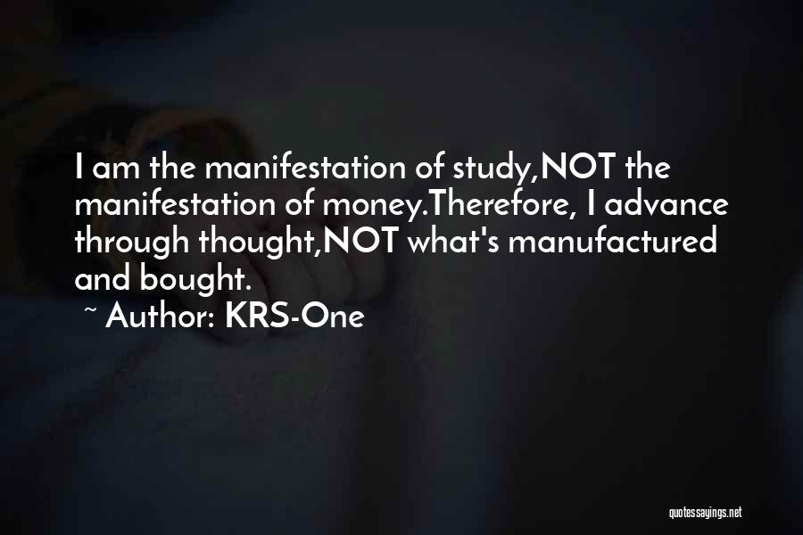 KRS-One Quotes: I Am The Manifestation Of Study,not The Manifestation Of Money.therefore, I Advance Through Thought,not What's Manufactured And Bought.