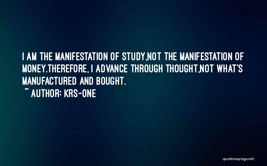 KRS-One Quotes: I Am The Manifestation Of Study,not The Manifestation Of Money.therefore, I Advance Through Thought,not What's Manufactured And Bought.