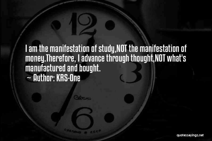 KRS-One Quotes: I Am The Manifestation Of Study,not The Manifestation Of Money.therefore, I Advance Through Thought,not What's Manufactured And Bought.