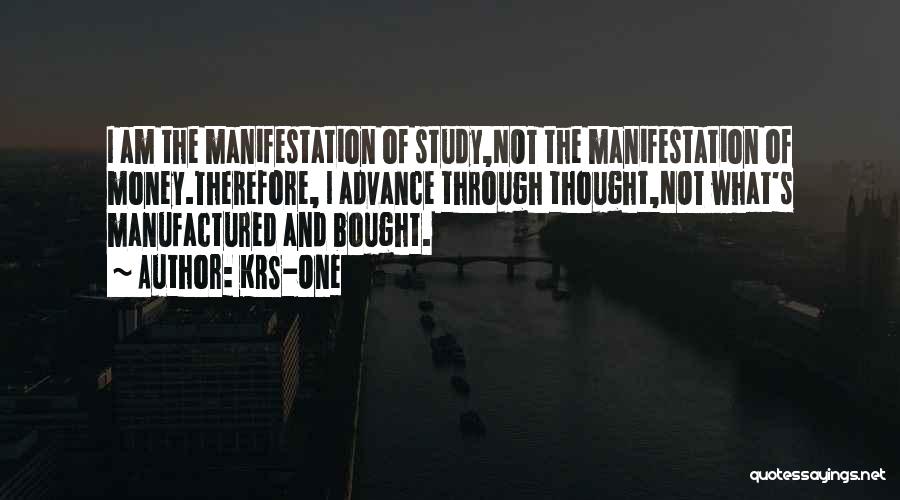 KRS-One Quotes: I Am The Manifestation Of Study,not The Manifestation Of Money.therefore, I Advance Through Thought,not What's Manufactured And Bought.