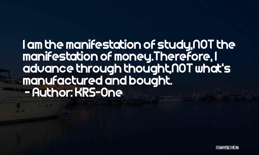 KRS-One Quotes: I Am The Manifestation Of Study,not The Manifestation Of Money.therefore, I Advance Through Thought,not What's Manufactured And Bought.