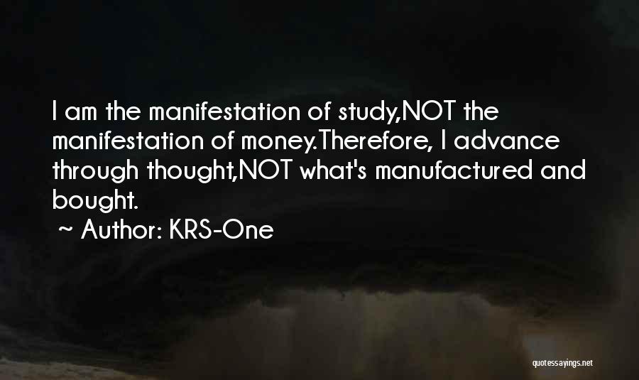 KRS-One Quotes: I Am The Manifestation Of Study,not The Manifestation Of Money.therefore, I Advance Through Thought,not What's Manufactured And Bought.