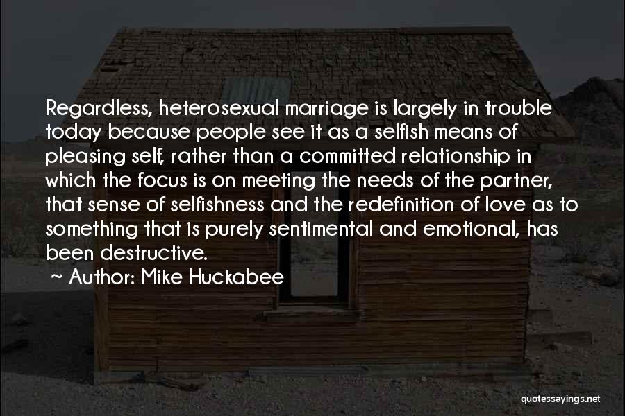 Mike Huckabee Quotes: Regardless, Heterosexual Marriage Is Largely In Trouble Today Because People See It As A Selfish Means Of Pleasing Self, Rather