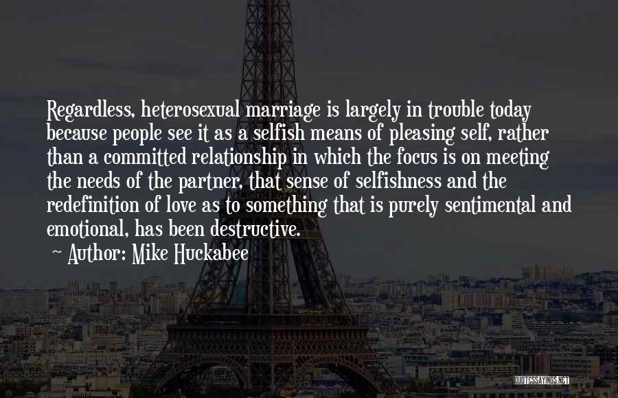 Mike Huckabee Quotes: Regardless, Heterosexual Marriage Is Largely In Trouble Today Because People See It As A Selfish Means Of Pleasing Self, Rather