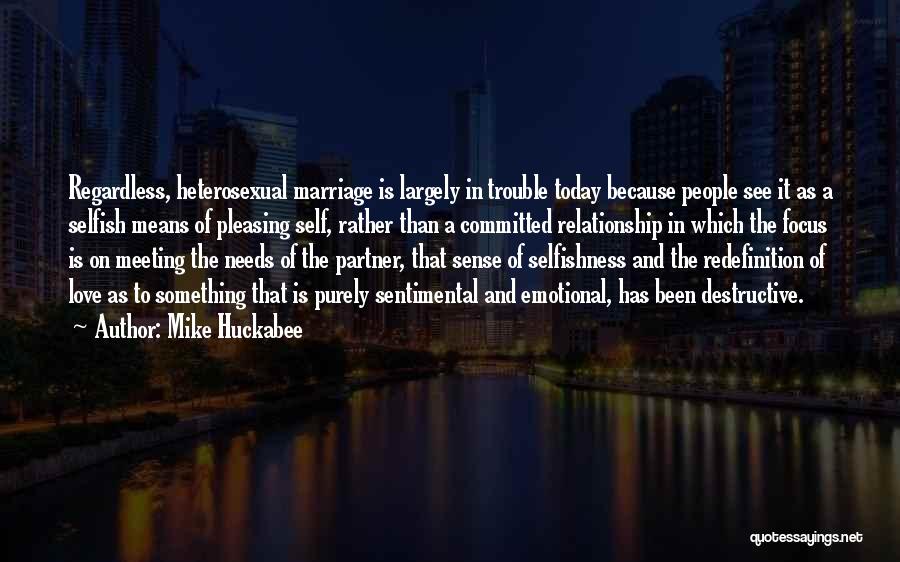 Mike Huckabee Quotes: Regardless, Heterosexual Marriage Is Largely In Trouble Today Because People See It As A Selfish Means Of Pleasing Self, Rather