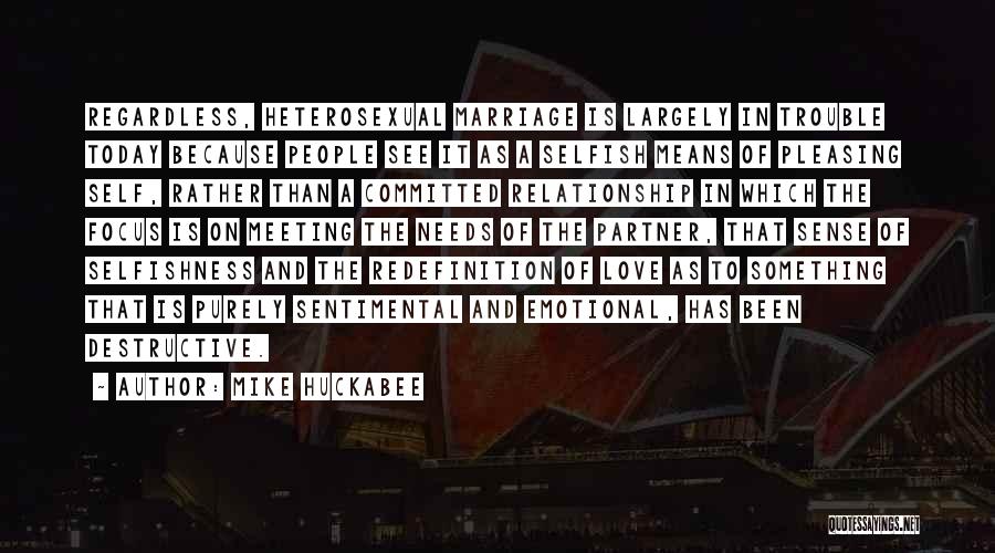 Mike Huckabee Quotes: Regardless, Heterosexual Marriage Is Largely In Trouble Today Because People See It As A Selfish Means Of Pleasing Self, Rather