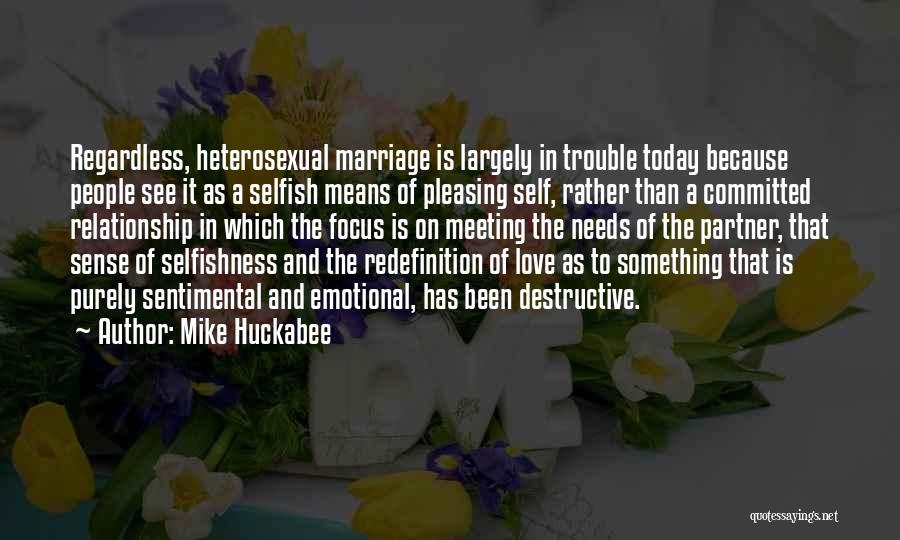 Mike Huckabee Quotes: Regardless, Heterosexual Marriage Is Largely In Trouble Today Because People See It As A Selfish Means Of Pleasing Self, Rather