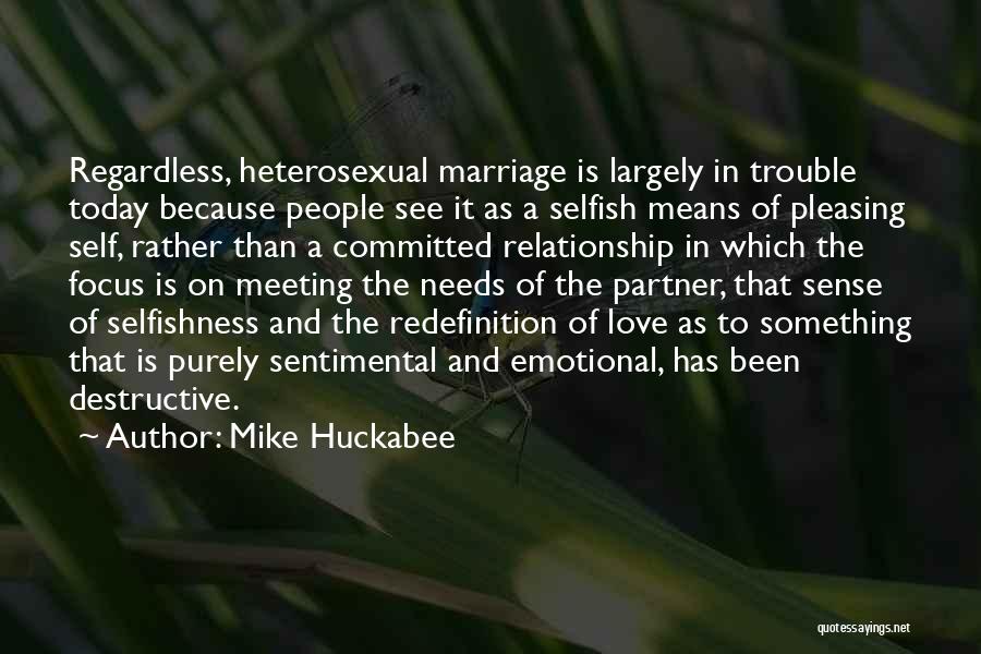 Mike Huckabee Quotes: Regardless, Heterosexual Marriage Is Largely In Trouble Today Because People See It As A Selfish Means Of Pleasing Self, Rather