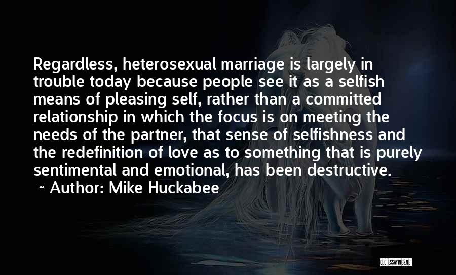 Mike Huckabee Quotes: Regardless, Heterosexual Marriage Is Largely In Trouble Today Because People See It As A Selfish Means Of Pleasing Self, Rather