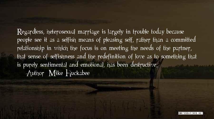 Mike Huckabee Quotes: Regardless, Heterosexual Marriage Is Largely In Trouble Today Because People See It As A Selfish Means Of Pleasing Self, Rather