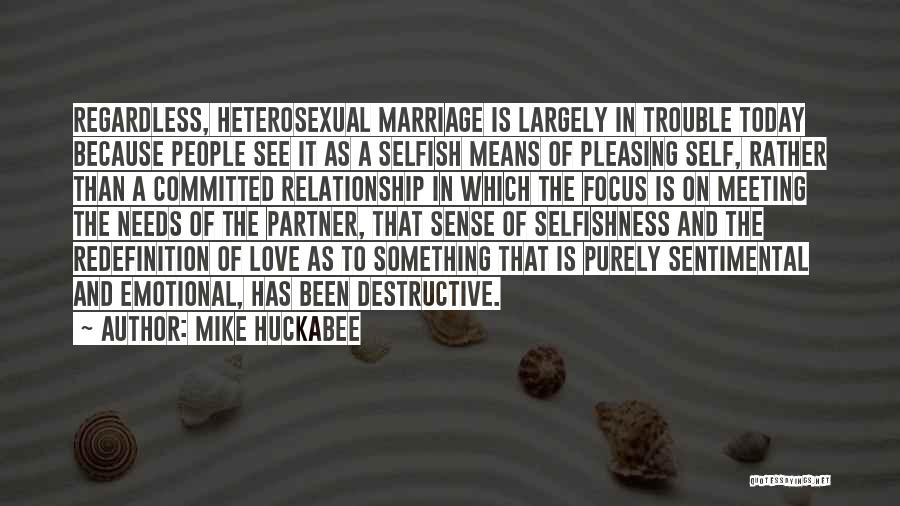 Mike Huckabee Quotes: Regardless, Heterosexual Marriage Is Largely In Trouble Today Because People See It As A Selfish Means Of Pleasing Self, Rather