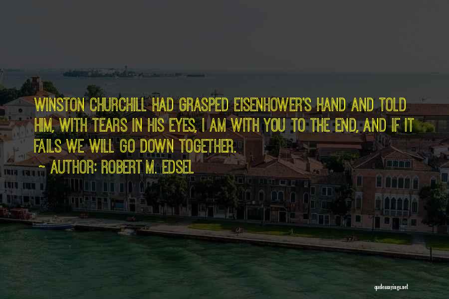 Robert M. Edsel Quotes: Winston Churchill Had Grasped Eisenhower's Hand And Told Him, With Tears In His Eyes, I Am With You To The