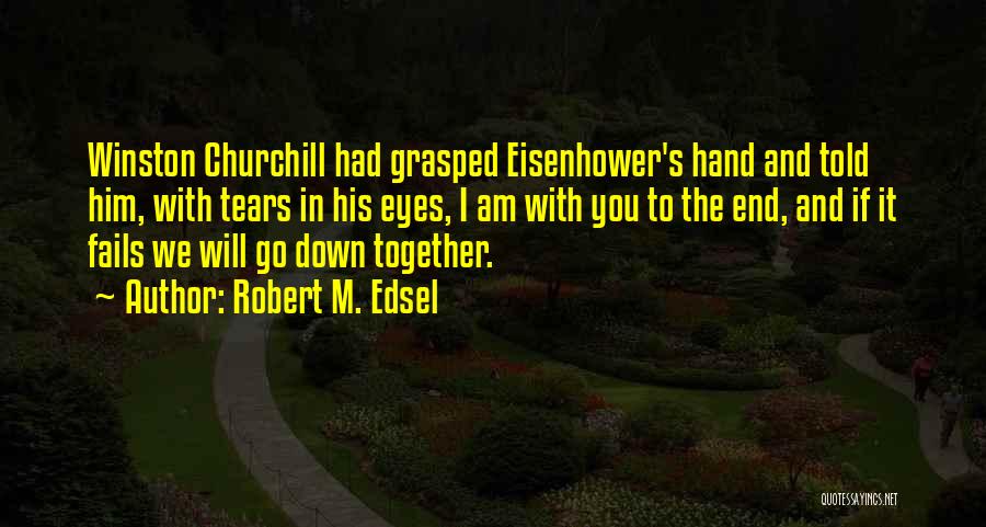 Robert M. Edsel Quotes: Winston Churchill Had Grasped Eisenhower's Hand And Told Him, With Tears In His Eyes, I Am With You To The