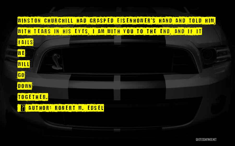 Robert M. Edsel Quotes: Winston Churchill Had Grasped Eisenhower's Hand And Told Him, With Tears In His Eyes, I Am With You To The