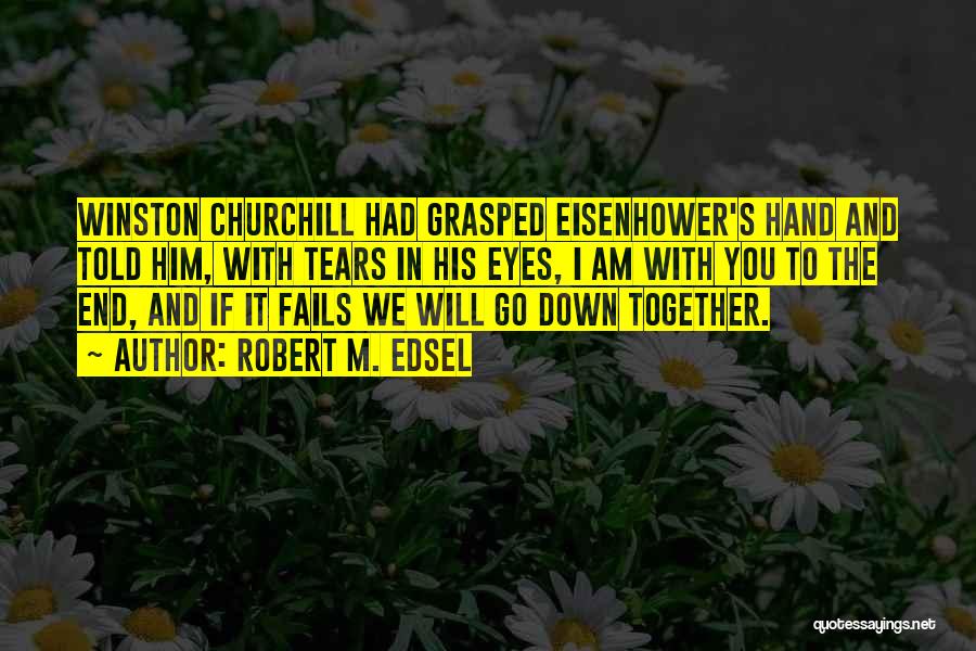 Robert M. Edsel Quotes: Winston Churchill Had Grasped Eisenhower's Hand And Told Him, With Tears In His Eyes, I Am With You To The