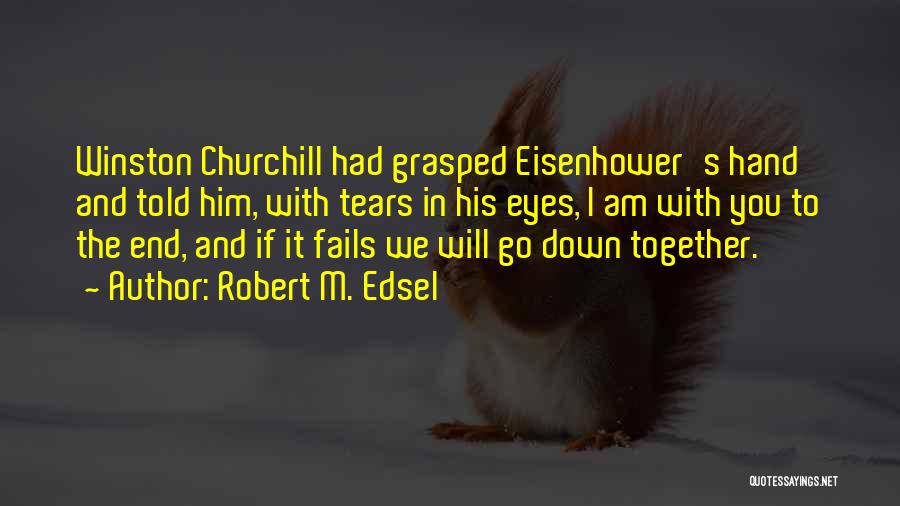 Robert M. Edsel Quotes: Winston Churchill Had Grasped Eisenhower's Hand And Told Him, With Tears In His Eyes, I Am With You To The