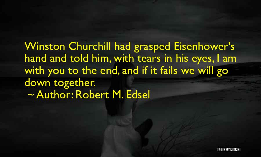 Robert M. Edsel Quotes: Winston Churchill Had Grasped Eisenhower's Hand And Told Him, With Tears In His Eyes, I Am With You To The