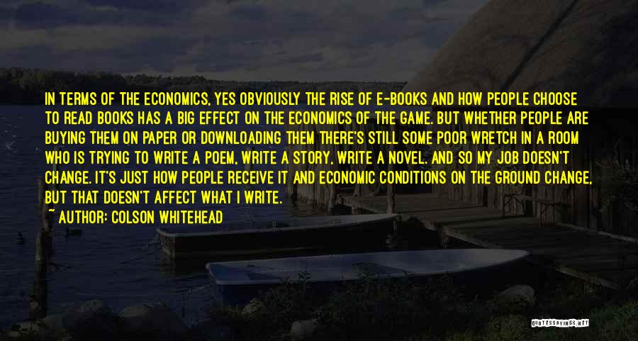 Colson Whitehead Quotes: In Terms Of The Economics, Yes Obviously The Rise Of E-books And How People Choose To Read Books Has A