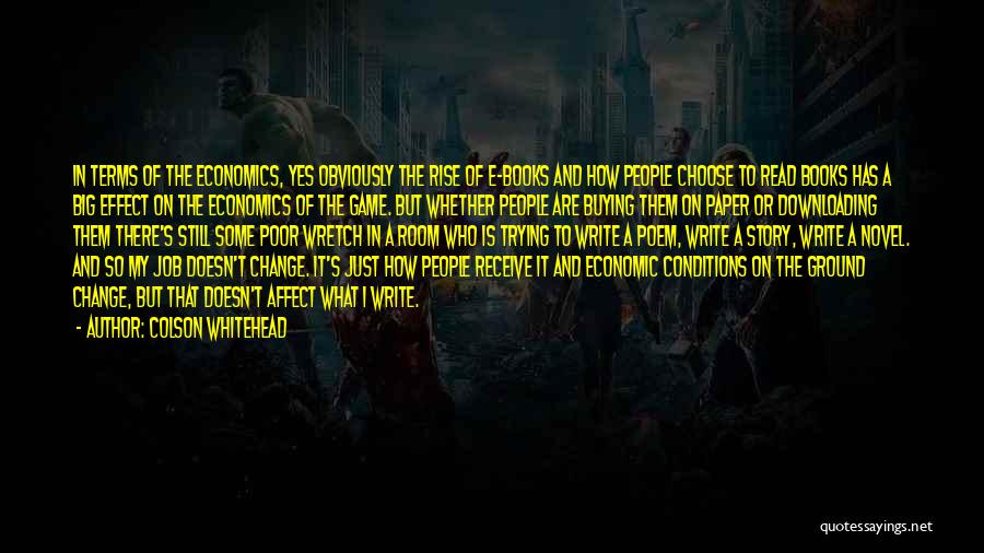 Colson Whitehead Quotes: In Terms Of The Economics, Yes Obviously The Rise Of E-books And How People Choose To Read Books Has A