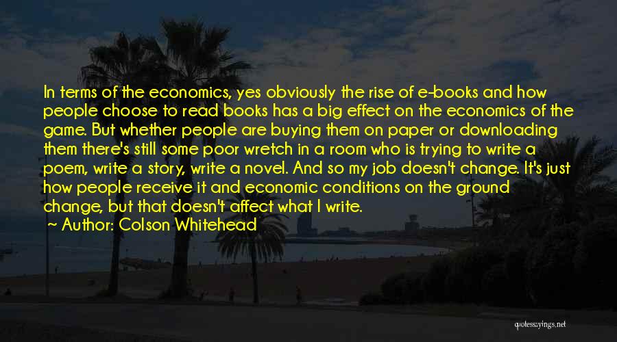 Colson Whitehead Quotes: In Terms Of The Economics, Yes Obviously The Rise Of E-books And How People Choose To Read Books Has A