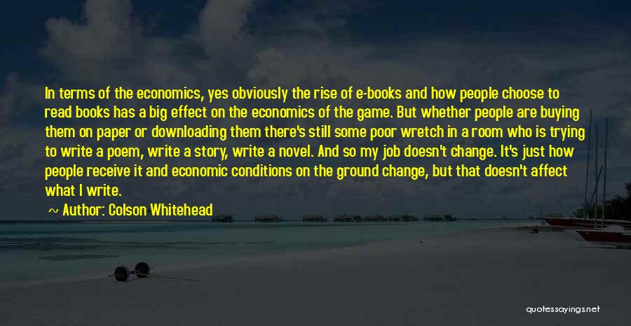 Colson Whitehead Quotes: In Terms Of The Economics, Yes Obviously The Rise Of E-books And How People Choose To Read Books Has A