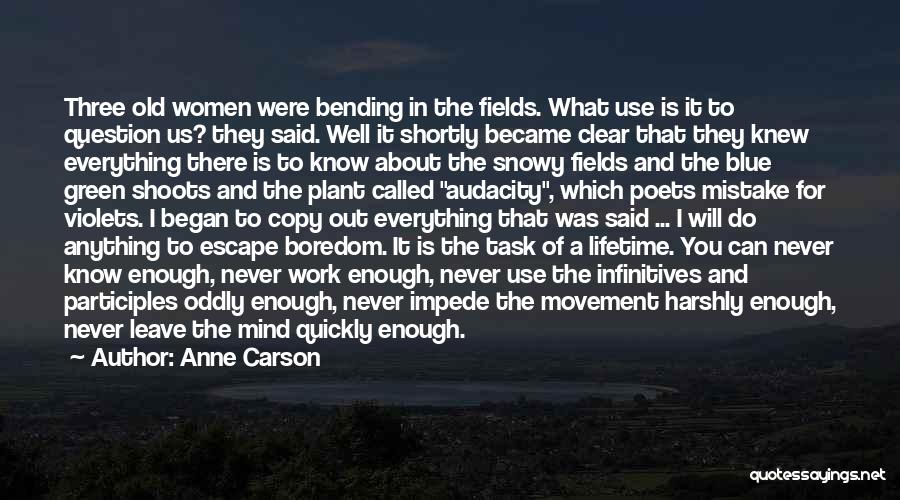 Anne Carson Quotes: Three Old Women Were Bending In The Fields. What Use Is It To Question Us? They Said. Well It Shortly