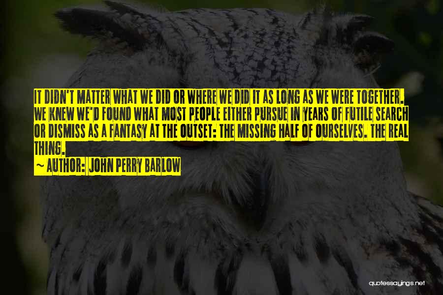 John Perry Barlow Quotes: It Didn't Matter What We Did Or Where We Did It As Long As We Were Together. We Knew We'd